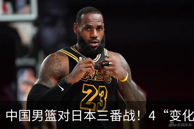 中国男篮对日本三番战！4“变化”传喜讯，郭士强率队将复仇